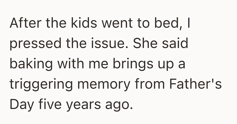 After the kids went to bed, I pressed the issue. She said baking with me brings up a triggering memory from Father's Day five years ago.