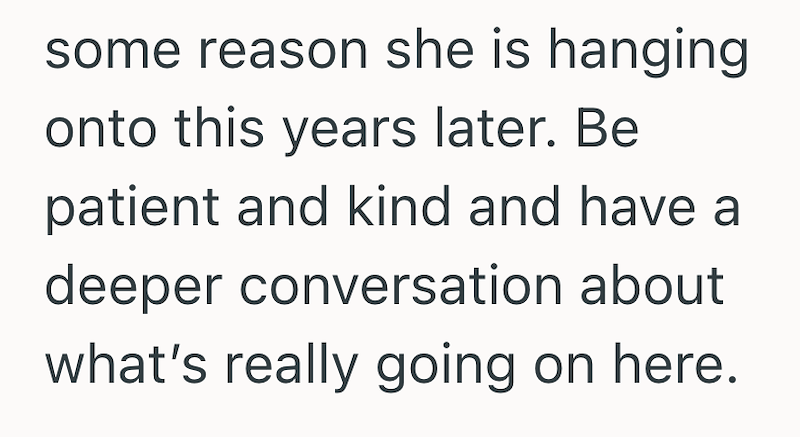 some reason she is hanging onto this years later. Be patient and kind and have a deeper conversation about what's really going on here.