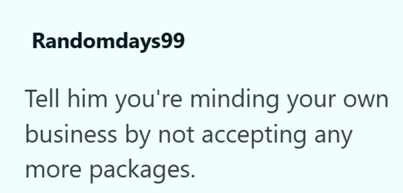 Randomdays99 Tell him you're minding your own business by not accepting any more packages.