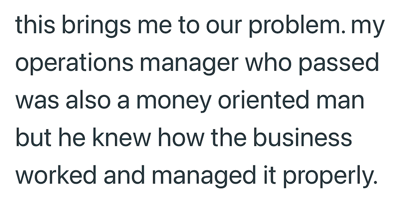 this brings me to our problem. my operations manager who passed was also a money oriented man but he knew how the business worked and managed it properly.