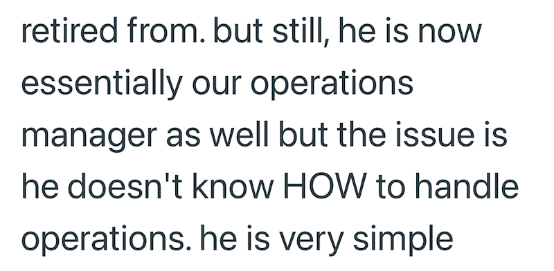 retired from. but still, he is now essentially our operations manager as well but the issue is he doesn't know HOW to handle operations. he is very simple