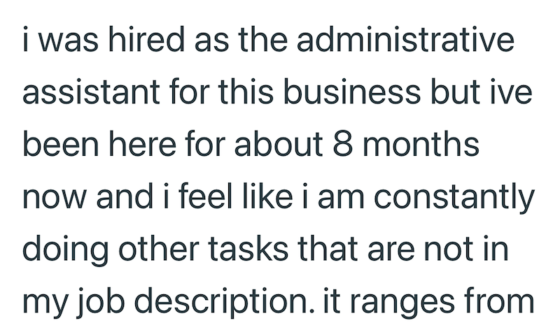 i was hired as the administrative assistant for this business but ive been here for about 8 months now and i feel like i am constantly doing other tasks that are not in my job description. it ranges from