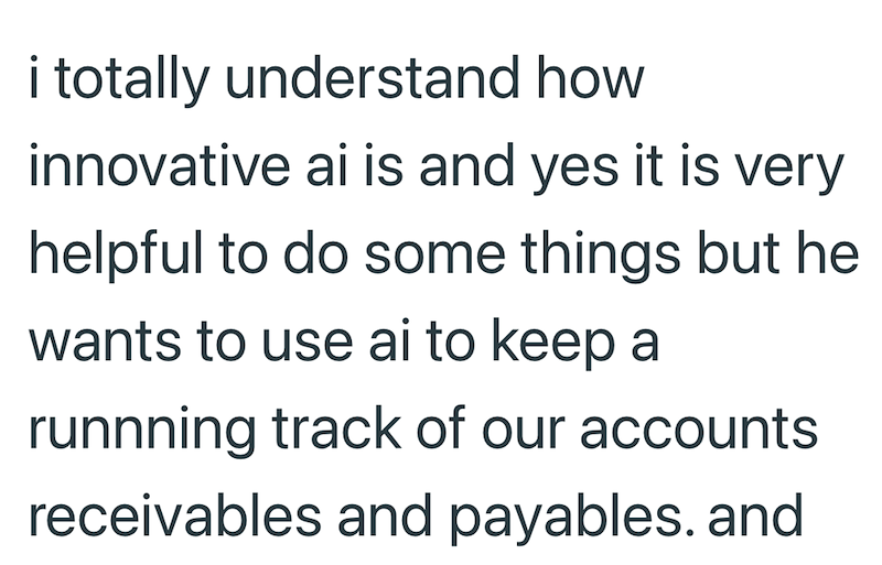 i totally understand how innovative ai is and yes it is very helpful to do some things but he wants to use ai to keep a runnning track of our accounts receivables and payables. and