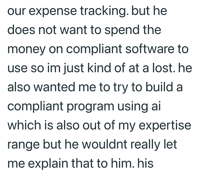 our expense tracking. but he does not want to spend the money on compliant software to use so im just kind of at a lost. he also wanted me to try to build a compliant program using ai which is also out of my expertise range but he wouldnt really let me explain that to him. his