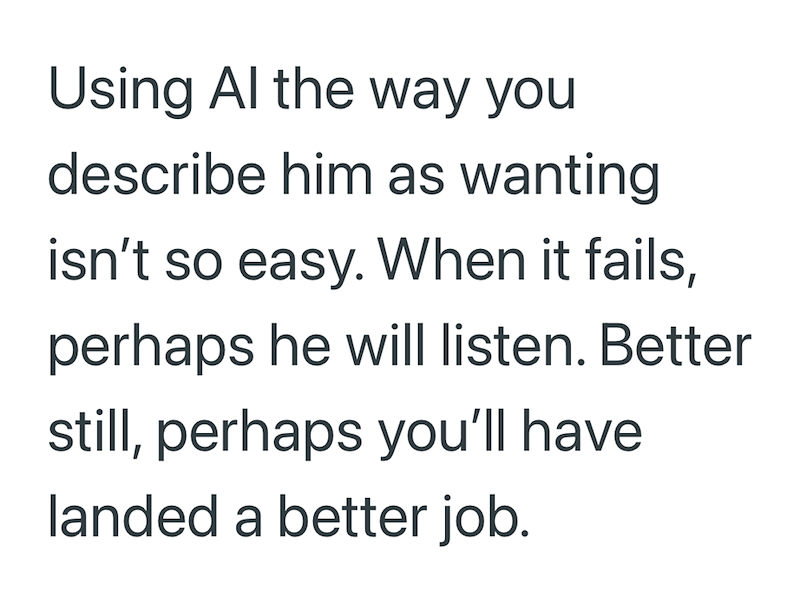 Using Al the way you describe him as wanting isn't so easy. When it fails, perhaps he will listen. Better still, perhaps you'll have landed a better job.