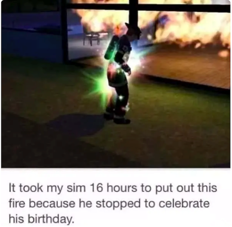 It took my sim 16 hours to put out this fire because he stopped to celebrate his birthday.