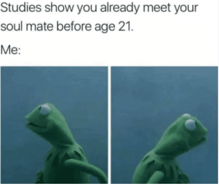 Studies show you already meet your soul mate before age 21. Me: