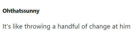 Ohthatssunny It's like throwing a handful of change at him