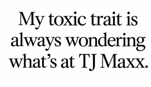 My toxic trait is always wondering what's at TJ Maxx.