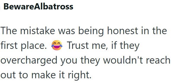 BewareAlbatross The mistake was being honest in the first place. Trust me, if they overcharged you they wouldn't reach out to make it right.