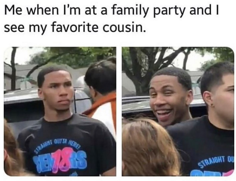 Me when I'm at a family party and I see my favorite cousin. STRAIGHT OUTTA MERE EXSIS STRAIGHT DU