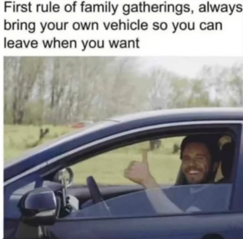 First rule of family gatherings, always. bring your own vehicle so you can leave when you want