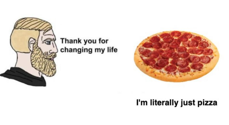 Thank you for O changing my life I'm literally just pizza