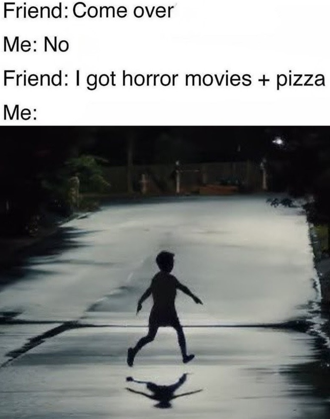 Friend: Come over Me: No Friend: I got horror movies + pizza Me: