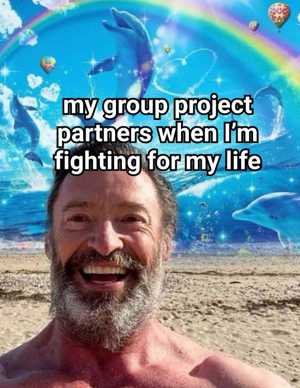 my group project partners when I'm fighting for my life