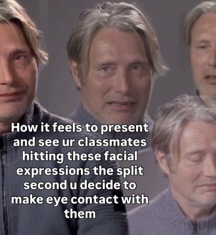 How it feels to present and see ur classmates hitting these facial expressions the split second u decide to make eye contact with them