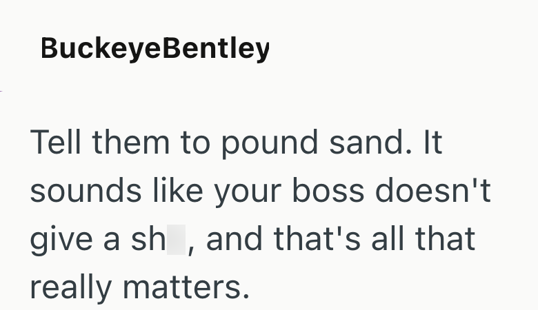Buckeye Bentley Tell them to pound sand. It sounds like your boss doesn't give a sh, and that's all that really matters.