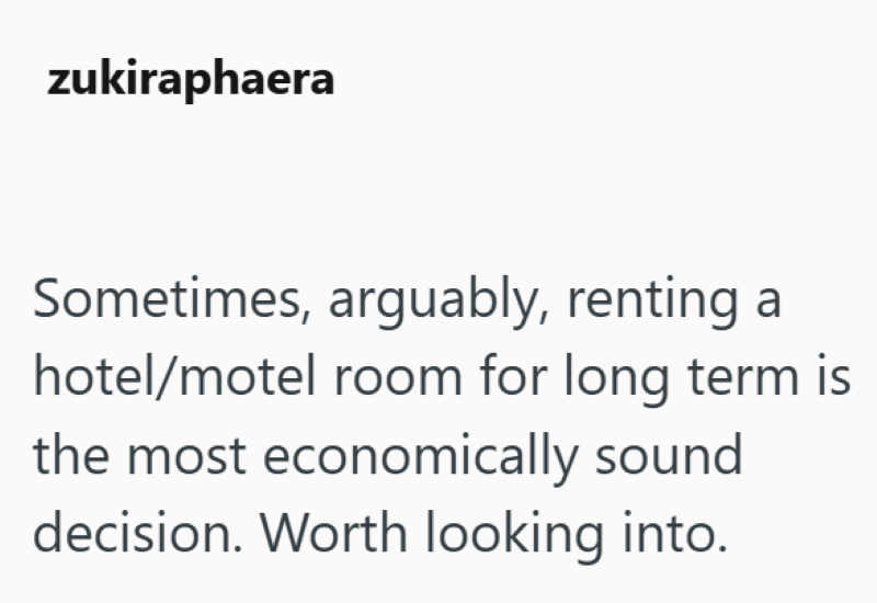 zukiraphaera Sometimes, arguably, renting hotel/motel room for long term is the most economically sound decision. Worth looking into.