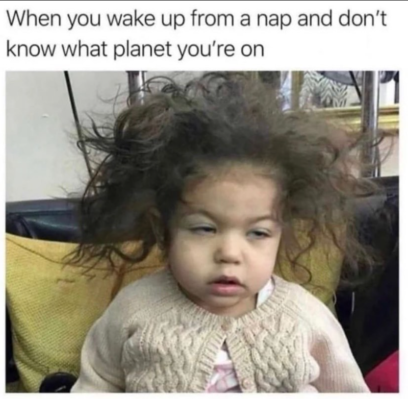 When you wake up from a nap and don't know what planet you're on