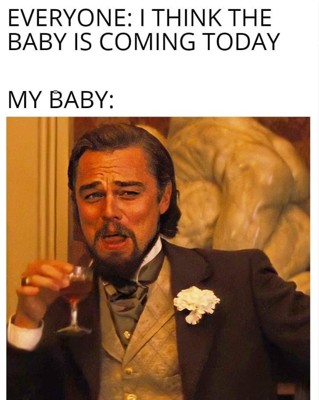 EVERYONE: I THINK THE BABY IS COMING TODAY MY BABY:
