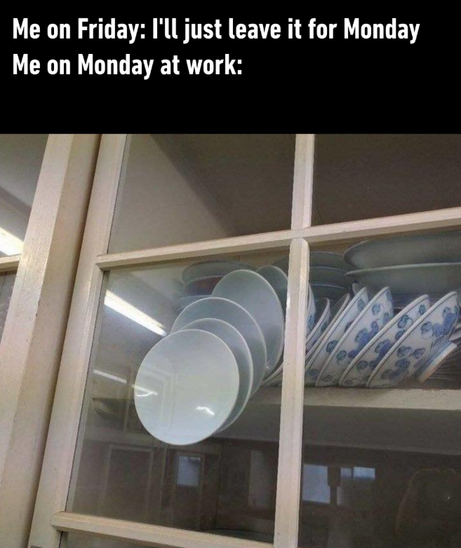 Me on Friday: I'll just leave it for Monday Me on Monday at work: 6