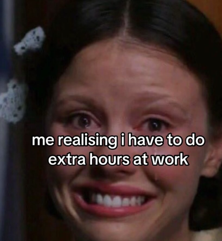 me realising i have to do extra hours at work