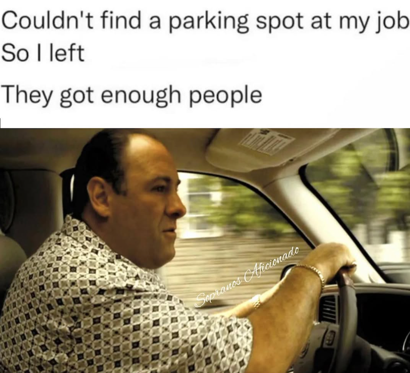 Couldn't find a parking spot at my job So I left They got enough people Sopranos Aficionado