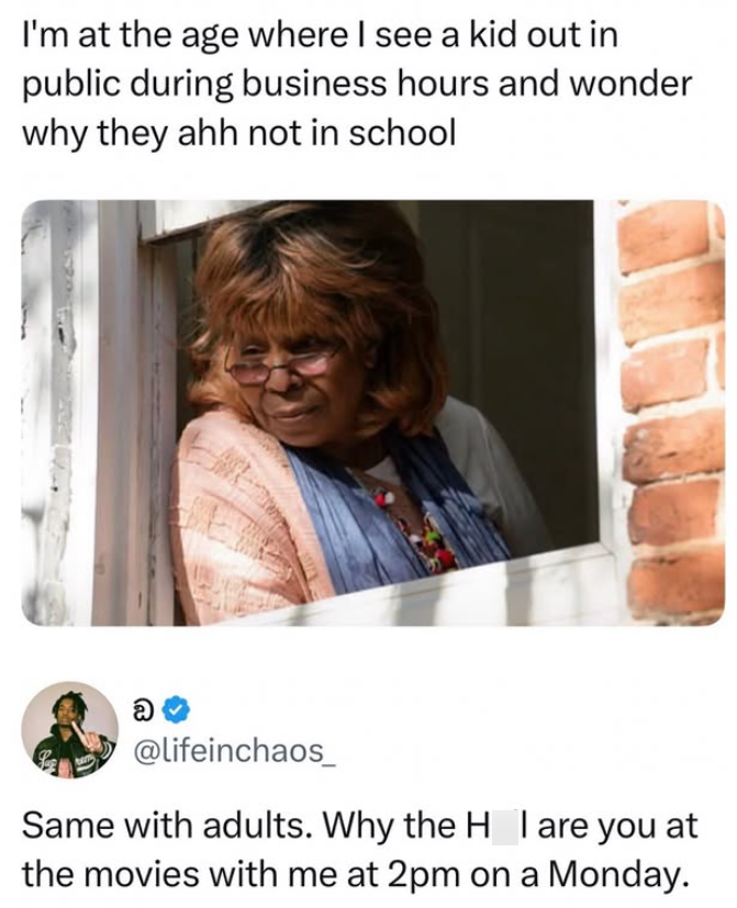 I'm at the age where I see a kid out in public during business hours and wonder why they ahh not in school @ @lifeinchaos_ Same with adults. Why the H_I are you at the movies with me at 2pm on a Monday.