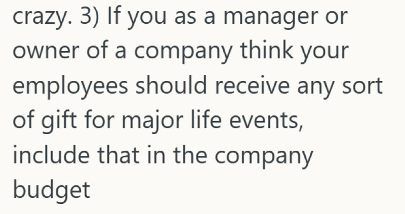 crazy. 3) If you as a manager or owner of a company think your employees should receive any sort of gift for major life events, include that in the company budget