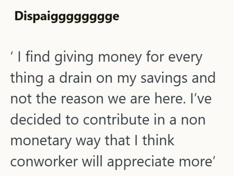 Dispaigggggggge 'I find giving money for every thing a drain on my savings and not the reason we are here. I've decided to contribute in a non monetary way that I think conworker will appreciate more'