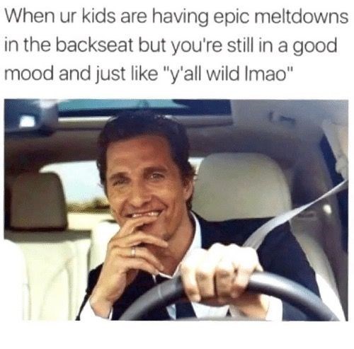 When ur kids are having epic meltdowns in the backseat but you're still in a good mood and just like "y'all wild Imao"