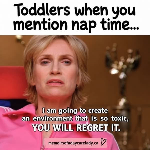 Toddlers when you mention nap time... I am going to create an environment that is so toxic, YOU WILL REGRET IT. memoirsofadaycarelady.ca