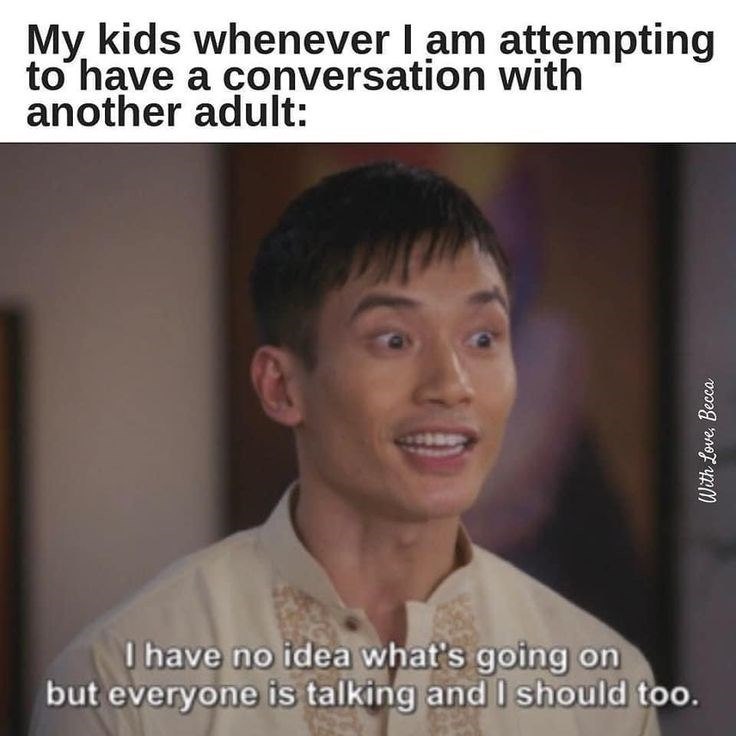 My kids whenever I am attempting to have a conversation with another adult: I have no idea what's going on but everyone is talking and I should too. With Love, Becca