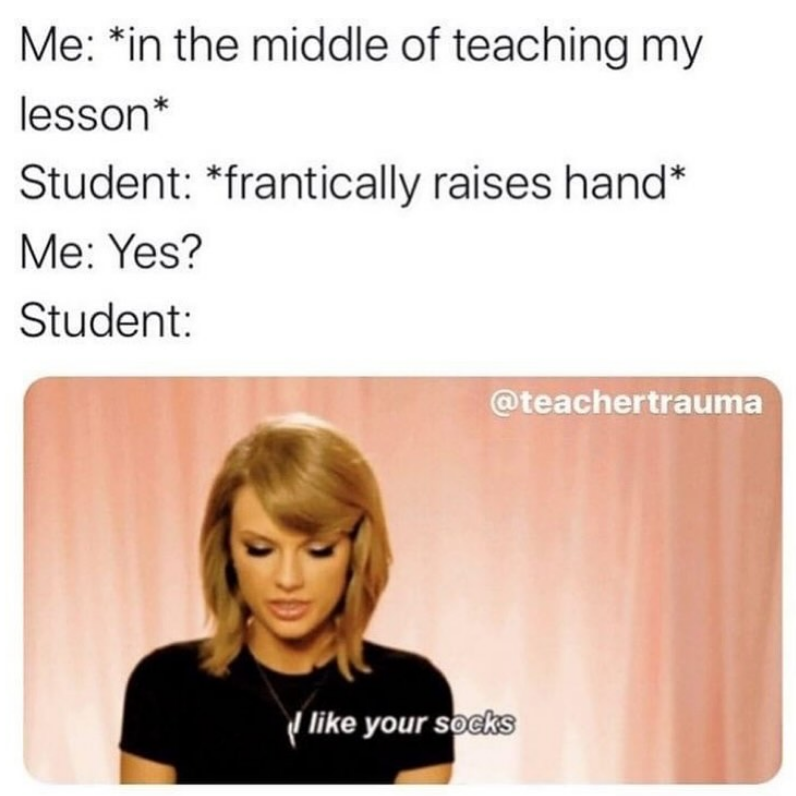 Me: *in the middle of teaching my lesson* Student: *frantically raises hand* Me: Yes? Student: @teachertrauma I like your socks