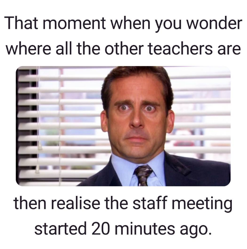 That moment when you wonder where all the other teachers are then realise the staff meeting started 20 minutes ago.