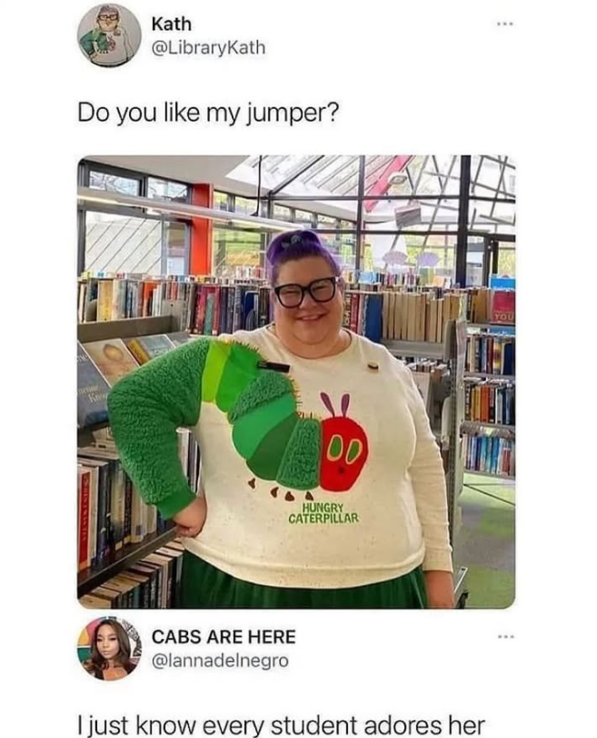 Kath @LibraryKath Do you like my jumper? Kw 00 HUNGRY CATERPILLAR CABS ARE HERE @lannadelnegro I just know every student adores her