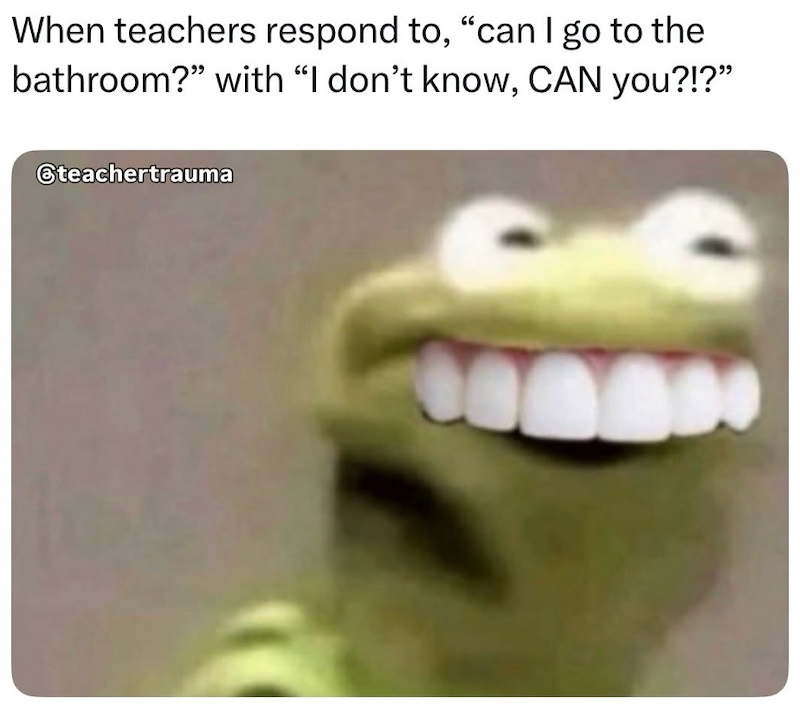 When teachers respond to, "can I go to the bathroom?" with "I don't know, CAN you?!?" @teachertrauma