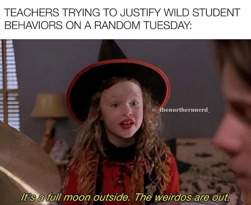 TEACHERS TRYING TO JUSTIFY WILD STUDENT BEHAVIORS ON A RANDOM TUESDAY: @thenorthernnerd It's a full moon outside. The weirdos are out.