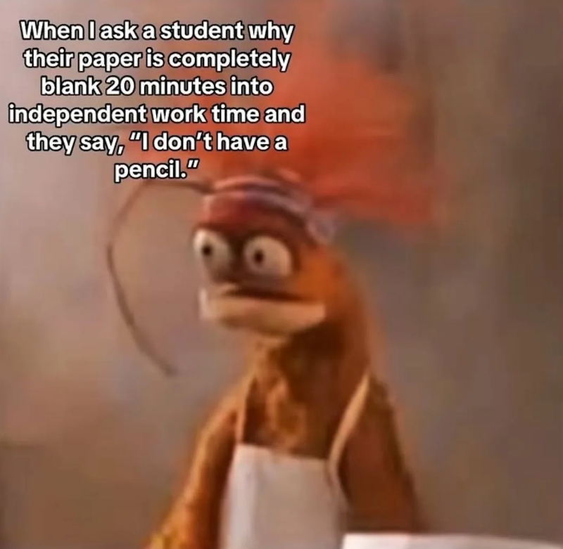 When I ask a student why their paper is completely blank 20 minutes into independent work time and they say, "I don't have a pencil."