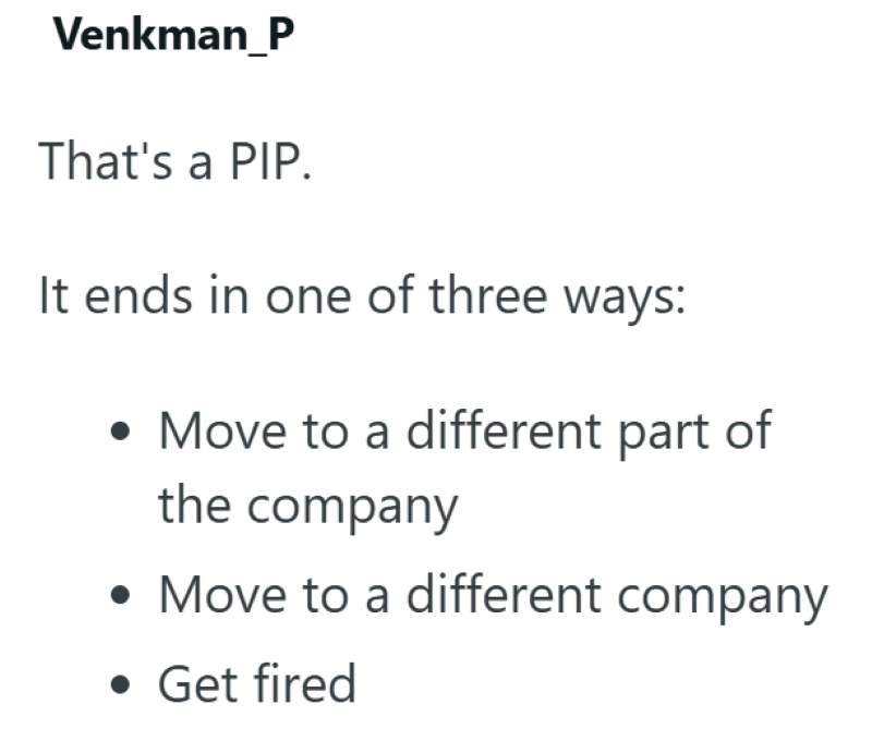 Venkman_P That's a PIP. It ends in one of three ways: • Move to a different part of the company • Move to a different company • Get fired