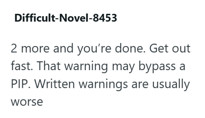 Difficult-Novel-8453 2 more and you're done. Get out fast. That warning may bypass a PIP. Written warnings are usually worse