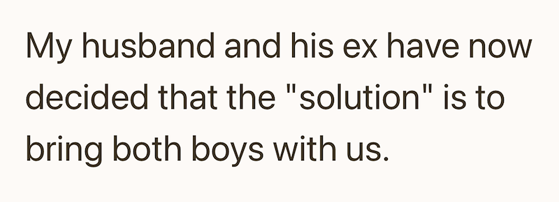 My husband and his ex have now decided that the "solution" is to bring both boys with us.