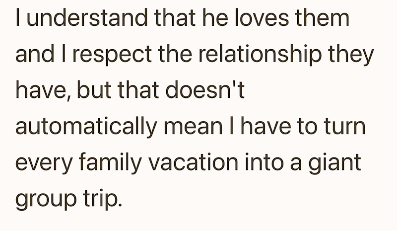 I understand that he loves them and I respect the relationship they have, but that doesn't automatically mean I have to turn every family vacation into a giant group trip.