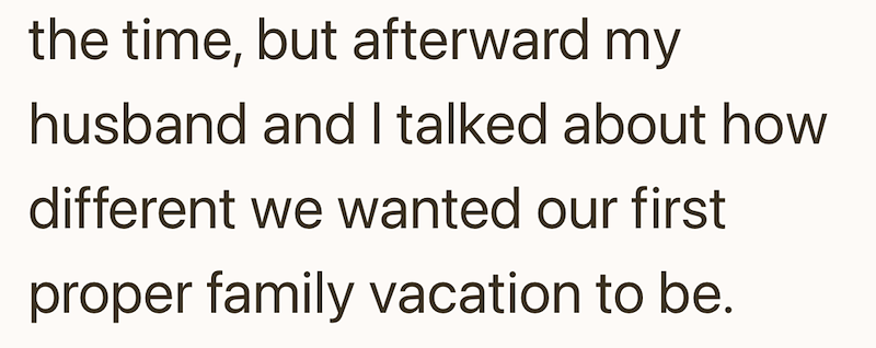 the time, but afterward my husband and I talked about how different we wanted our first proper family vacation to be.