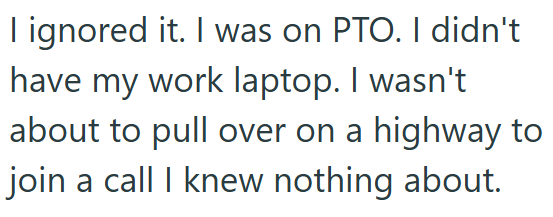 I ignored it. I was on PTO. I didn't have my work laptop. I wasn't about to pull over on a highway to join a call I knew nothing about.