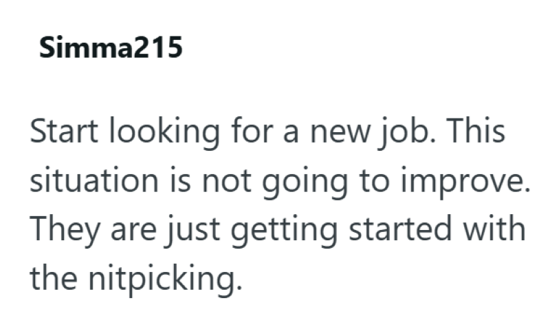 Simma215 Start looking for a new job. This situation is not going to improve. They are just getting started with the nitpicking.