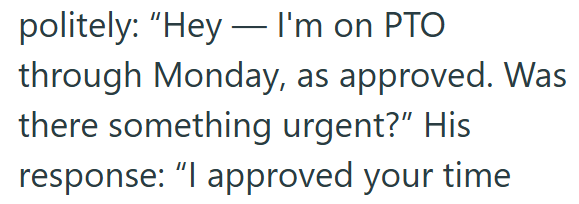 politely: "Hey I'm on PTO through Monday, as approved. Was there something urgent?" His response: "I approved your time
