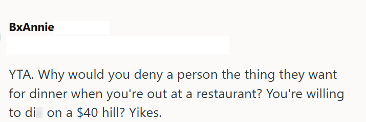 BxAnnie YTA. Why would you deny a person the thing they want for dinner when you're out at a restaurant? You're willing to di on a $40 hill? Yikes.