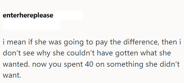 enterhereplease i mean if she was going to pay the difference, then i don't see why she couldn't have gotten what she wanted. now you spent 40 on something she didn't want.