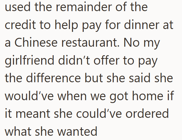 used the remainder of the credit to help pay for dinner at a Chinese restaurant. No my girlfriend didn't offer to pay the difference but she said she would've when we got home if it meant she could've ordered what she wanted